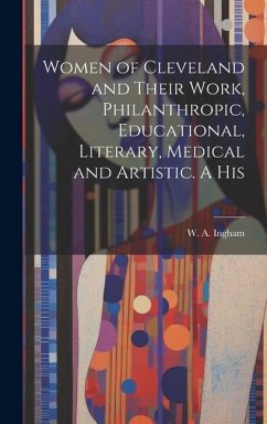 Women of Cleveland and Their Work, Philanthropic, Educational, Literary, Medical and Artistic. A His - Ingham, W. A.