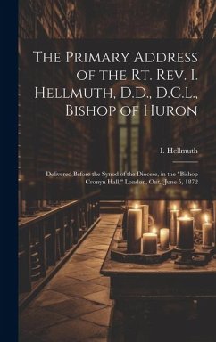 The Primary Address of the Rt. Rev. I. Hellmuth, D.D., D.C.L., Bishop of Huron: Delivered Before the Synod of the Diocese, in the 