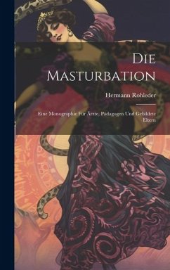 Die Masturbation: Eine Monographie für Ärzte, Pädagogen und Gebildete Eltern - Rohleder, Hermann