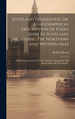 Scotland Delineated, Or, A Geographical Description Of Every Shire In Scotland, Including The Northern And Western Isles: With Some Account Of The Cur - Heron, Robert