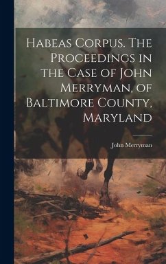 Habeas Corpus. The Proceedings in the Case of John Merryman, of Baltimore County, Maryland - John, Merryman