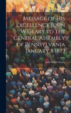 Message of His Excellency John W Geary to the General Assembly of Pennsylvania January 8 1873 - Geary, John White