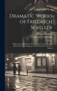 Dramatic Works of Friedrich Schiller: Wallenstein and Wilhelm Tell. Translated in the Original Metre by S.T. Coleridge, J. Churchill and Sir Theodore - Schiller, Friedrich; Coleridge, Samuel Taylor