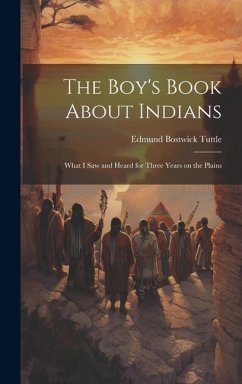 The Boy's Book About Indians: What I Saw and Heard for Three Years on the Plains - Tuttle, Edmund Bostwick