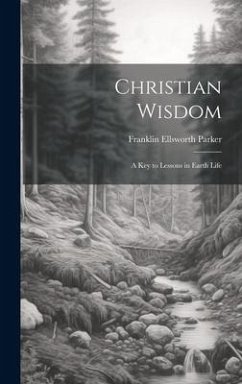 Christian Wisdom: A Key to Lessons in Earth Life - Parker, Franklin Ellsworth