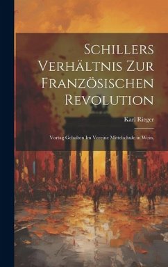 Schillers Verhältnis zur Französischen Revolution: Vortag Gehalten im Vereine Mittelschule in Wein, - Rieger, Karl