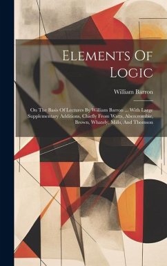 Elements Of Logic: On The Basis Of Lectures By William Barron ... With Large Supplementary Additions, Chiefly From Watts, Abercrombie, Br - Barron, William