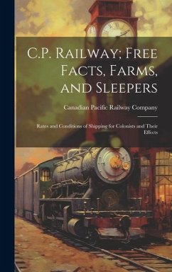 C.P. Railway; Free Facts, Farms, and Sleepers: Rates and Conditions of Shipping for Colonists and Their Effects