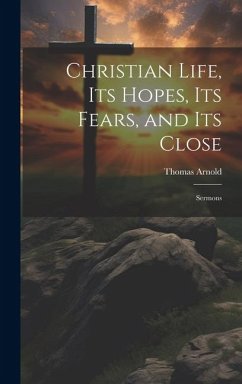 Christian Life, its Hopes, its Fears, and its Close: Sermons - Arnold, Thomas