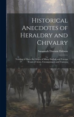 Historical Anecdotes of Heraldry and Chivalry: Tending to Shew the Origin of Many English and Foreign Coats of Arms, Circumstances and Customs - Dobson, Susannah Dawson