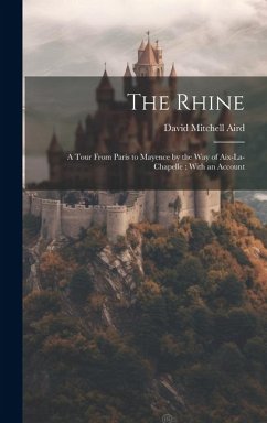 The Rhine: A Tour From Paris to Mayence by the way of Aix-La-Chapelle: With an Account - Aird, David Mitchell