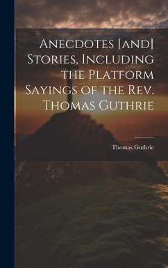 Anecdotes [and] Stories, Including the Platform Sayings of the Rev. Thomas Guthrie - Guthrie, Thomas