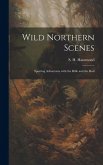 Wild Northern Scenes: Sporting Adventures with the Rifle and the Rod