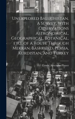 Unexplored Baluchistan. A Survey, With Observations Astronomical, Geographical, Botanical, etc., of a Route Through Mekran, Bashkurd, Persia, Kurdista - Floyer, Ernest Ayscoghe