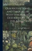 Our Native Ferns and Their Allies With Synoptical Descriptions of the American