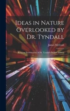 Ideas in Nature Overlooked by Dr. Tyndall: Being an Examination of Dr. Tyndall's Belfast Address - Mccosh, James