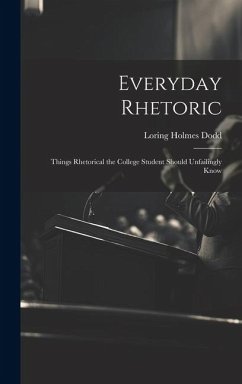 Everyday Rhetoric: Things Rhetorical the College Student Should Unfailingly Know - Dodd, Loring Holmes