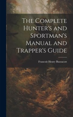 The Complete Hunter's and Sportman's Manual and Trapper's Guide - Buzzacott, Francis H.