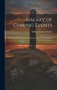 Galaxy of Coming Events: Meaning and Outcome of the European War Terminating in a World Confederation - Manley, William Francis