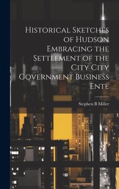 Historical Sketches of Hudson Embracing the Settlement of the City City Government Business Ente - Miller, Stephen B.