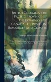 British Columbia, the Pacific Province of the Dominion of Canada--its Position, Resources and Climate: A new Field for Farming, Ranching and Mining Al