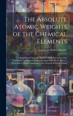 The Absolute Atomic Weights of the Chemical Elements: Established Upon the Analyses of the Chemists of the Nineteenth Century and Demonstrating the Un - Hinrichs, Gustavus Detlef