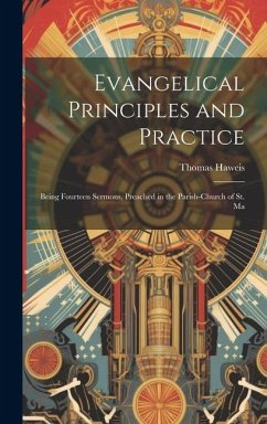 Evangelical Principles and Practice: Being Fourteen Sermons, Preached in the Parish-church of St. Ma - Haweis, Thomas