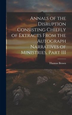 Annals of the Disruption Consisting Chiefly of Extracts From the Autograph Narratives of Ministries, Part III - Brown, Thomas