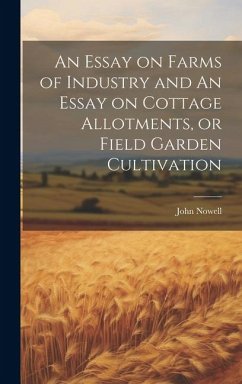 An Essay on Farms of Industry and An Essay on Cottage Allotments, or Field Garden Cultivation - Nowell, John