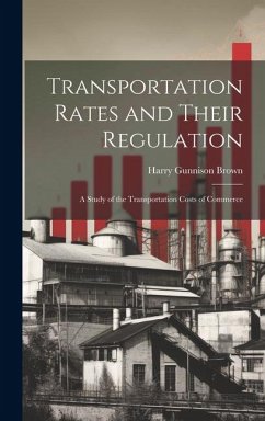 Transportation Rates and Their Regulation; a Study of the Transportation Costs of Commerce - Brown, Harry Gunnison