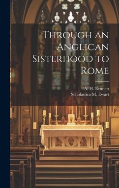 Through an Anglican Sisterhood to Rome - Bennett, A. H.; Ewart, Scholastica M.