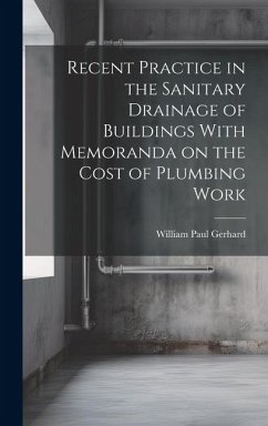 Recent Practice in the Sanitary Drainage of Buildings With Memoranda on the Cost of Plumbing Work - Gerhard, William Paul