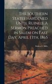 The Southern States Hardened Until Ruined. A Sermon Preached in Salem on Fast day, April 13th, 1865