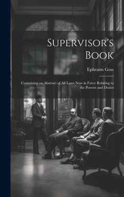 Supervisor's Book: Containing an Abstract of All Laws Now in Force Relating to the Powers and Duties - Goss, Ephraim