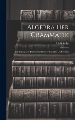 Algebra der Grammatik: Ein Beitrag zur Philosophie der Formenlehre und Syntax - Stöhr, Adolf