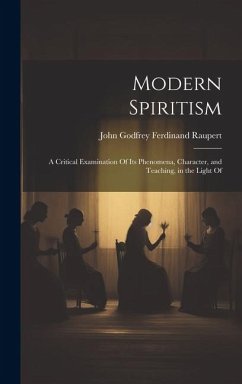 Modern Spiritism; a Critical Examination Of its Phenomena, Character, and Teaching, in the Light Of - John Godfrey Ferdinand, Raupert