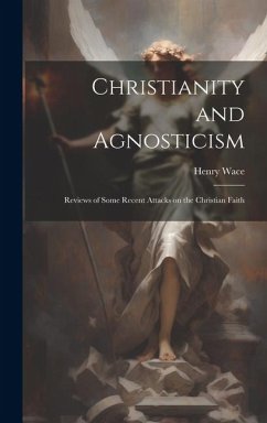 Christianity and Agnosticism; Reviews of Some Recent Attacks on the Christian Faith - Wace, Henry