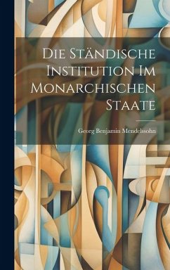 Die Ständische Institution im Monarchischen Staate - Mendelssohn, Georg Benjamin