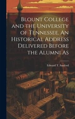 Blount College and the University of Tennessee. An Historical Address Delivered Before the Alumni As - Sanford, Edward T.