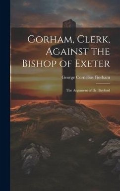 Gorham, Clerk, Against the Bishop of Exeter: The Argument of Dr. Bayford - Gorham, George Cornelius