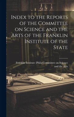 Index to the Reports of the Committee on Science and the Arts of the Franklin Institute of the State - On Science and the Arts, Franklin Ins