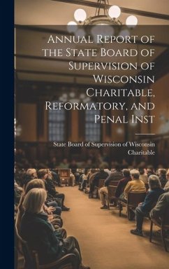 Annual Report of the State Board of Supervision of Wisconsin Charitable, Reformatory, and Penal Inst - Charitable, State Board of Supervisio