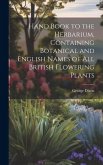 Hand Book to the Herbarium, Containing Botanical and English Names of All British Flowering Plants