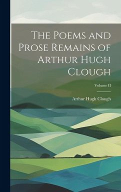 The Poems and Prose Remains of Arthur Hugh Clough; Volume II - Clough, Arthur Hugh