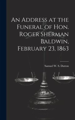 An Address at the Funeral of Hon. Roger Sherman Baldwin, February 23, 1863 - Dutton, Samuel W. S.