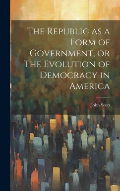 The Republic as a Form of Government, or The Evolution of Democracy in America - Scott, John