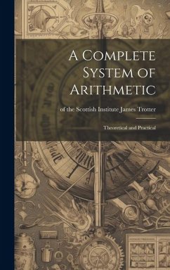 A Complete System of Arithmetic: Theoretical and Practical - Trotter, Of The Scottish Institute Ja