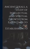 Ancient Ideals, a Study of Intellectual and Spiritual Growth From Early Times to the Establishment O