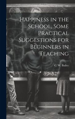 Happiness in the School, Some Practical Suggestions for Beginners in Teaching - Bailey, C. W.