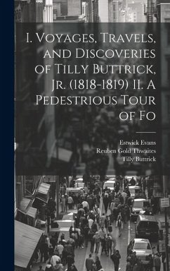 I. Voyages, Travels, and Discoveries of Tilly Buttrick, jr. (1818-1819) II. A Pedestrious Tour of Fo - Thwaites, Reuben Gold; Buttrick, Tilly; Evans, Estwick